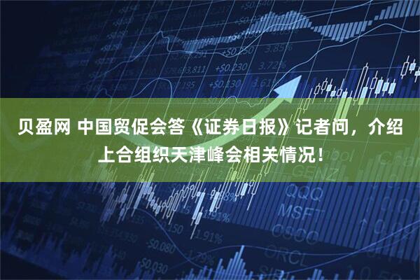 贝盈网 中国贸促会答《证券日报》记者问，介绍上合组织天津峰会相关情况！