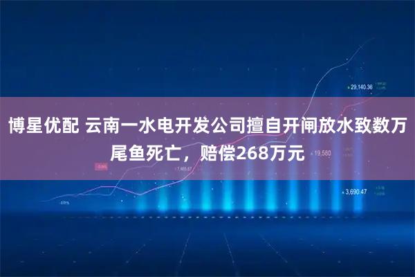 博星优配 云南一水电开发公司擅自开闸放水致数万尾鱼死亡，赔偿268万元
