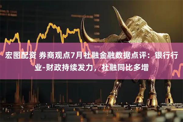 宏图配资 券商观点7月社融金融数据点评：银行行业-财政持续发力，社融同比多增