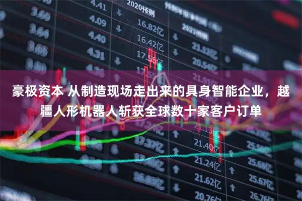 豪极资本 从制造现场走出来的具身智能企业，越疆人形机器人斩获全球数十家客户订单