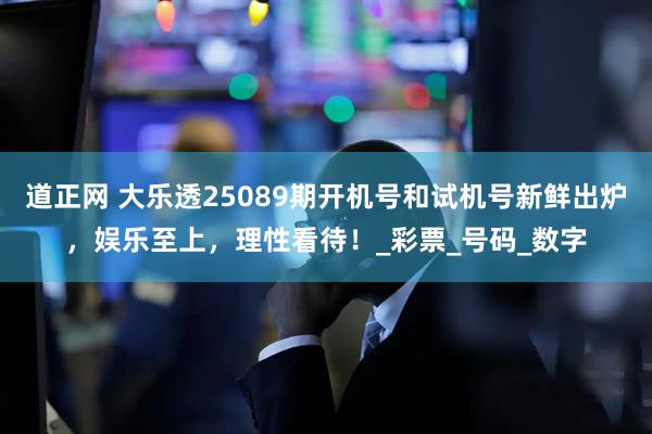 道正网 大乐透25089期开机号和试机号新鲜出炉，娱乐至上，理性看待！_彩票_号码_数字