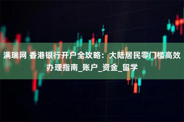 满瑞网 香港银行开户全攻略：大陆居民零门槛高效办理指南_账户_资金_留学