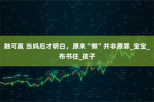 融可赢 当妈后才明白，原来“懒”并非原罪_宝宝_布书往_孩子