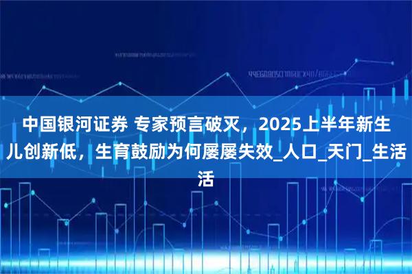 中国银河证券 专家预言破灭，2025上半年新生儿创新低，生育鼓励为何屡屡失效_人口_天门_生活