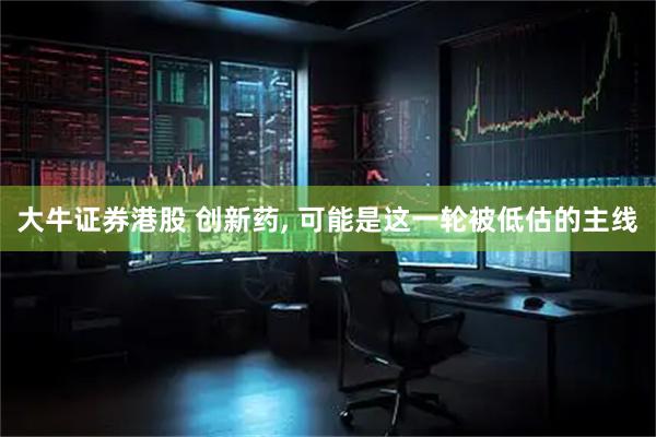 大牛证券港股 创新药, 可能是这一轮被低估的主线