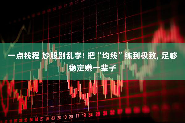 一点钱程 炒股别乱学! 把“均线”练到极致, 足够稳定赚一辈子