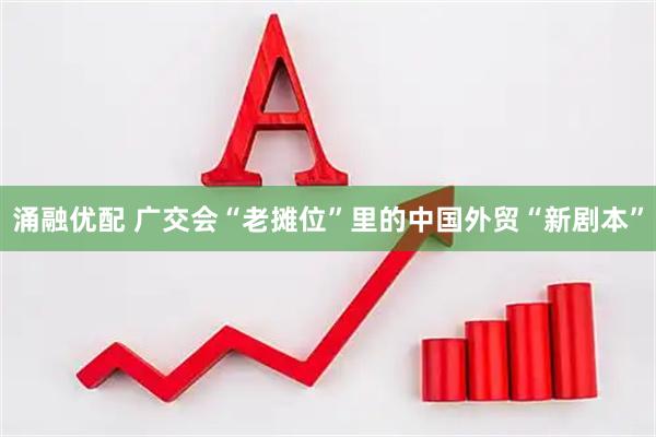 涌融优配 广交会“老摊位”里的中国外贸“新剧本”