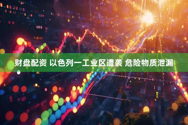 财盘配资 以色列一工业区遭袭 危险物质泄漏