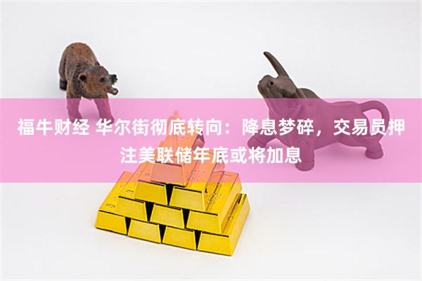 福牛财经 华尔街彻底转向：降息梦碎，交易员押注美联储年底或将加息