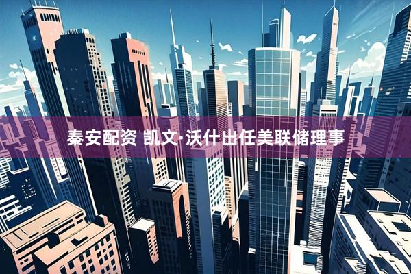 秦安配资 凯文·沃什出任美联储理事