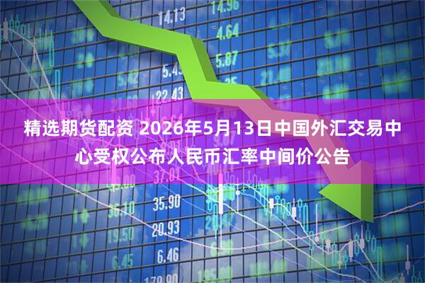 精选期货配资 2026年5月13日中国外汇交易中心受权公布人民币汇率中间价公告