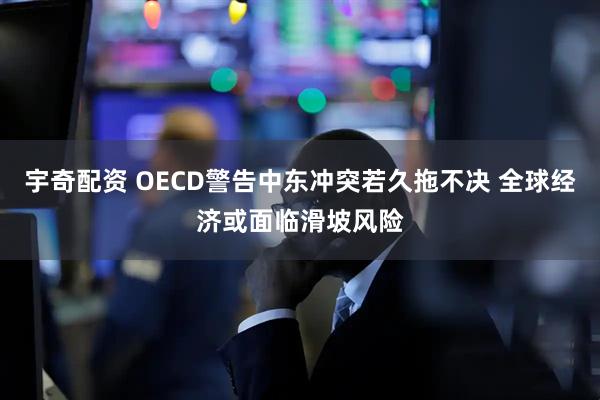 宇奇配资 OECD警告中东冲突若久拖不决 全球经济或面临滑坡风险