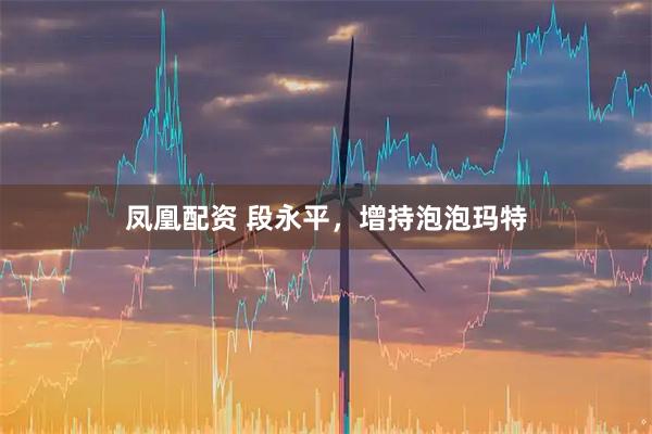 凤凰配资 段永平，增持泡泡玛特
