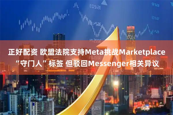 正好配资 欧盟法院支持Meta挑战Marketplace“守门人”标签 但驳回Messenger相关异议