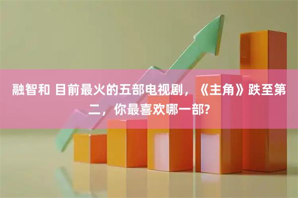 融智和 目前最火的五部电视剧，《主角》跌至第二，你最喜欢哪一部?