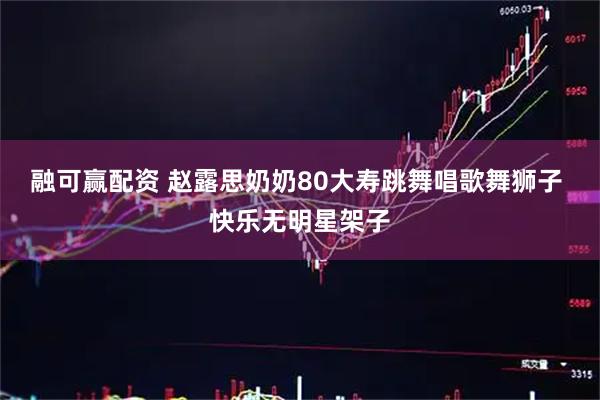 融可赢配资 赵露思奶奶80大寿跳舞唱歌舞狮子 快乐无明星架子
