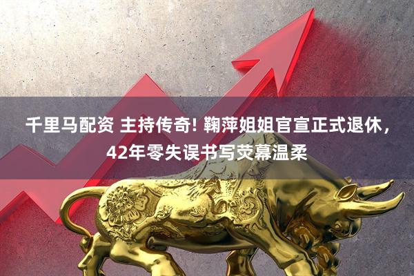 千里马配资 主持传奇! 鞠萍姐姐官宣正式退休，42年零失误书写荧幕温柔