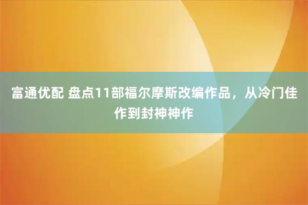 富通优配 盘点11部福尔摩斯改编作品，从冷门佳作到封神神作