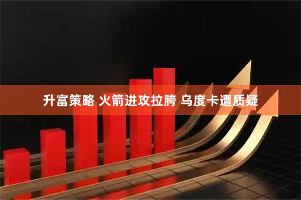 升富策略 火箭进攻拉胯 乌度卡遭质疑