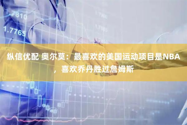 纵信优配 奥尔莫：最喜欢的美国运动项目是NBA，喜欢乔丹胜过詹姆斯