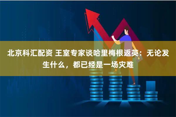 北京科汇配资 王室专家谈哈里梅根返英：无论发生什么，都已经是一场灾难