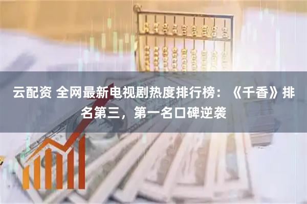云配资 全网最新电视剧热度排行榜：《千香》排名第三，第一名口碑逆袭