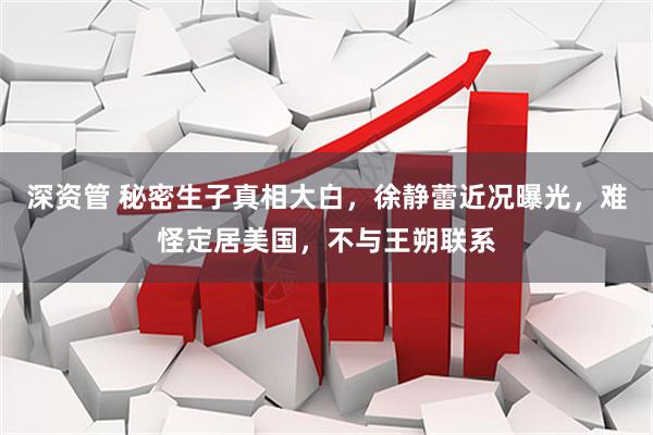 深资管 秘密生子真相大白，徐静蕾近况曝光，难怪定居美国，不与王朔联系