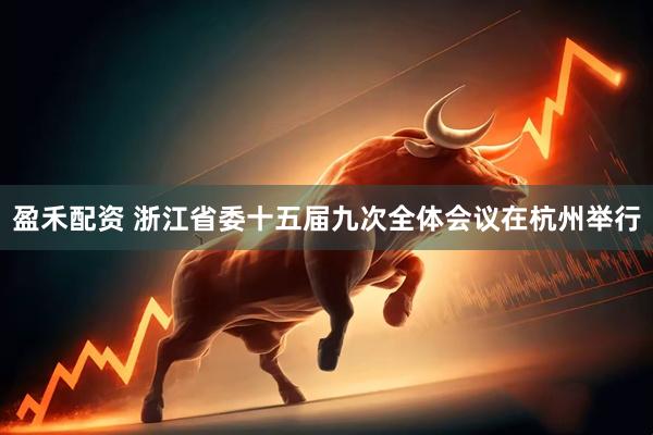 盈禾配资 浙江省委十五届九次全体会议在杭州举行